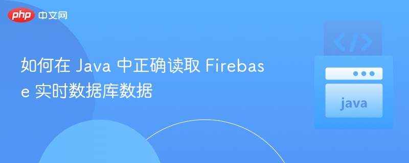 如何在 Java 中正确读取 Firebase 实时数据库数据
