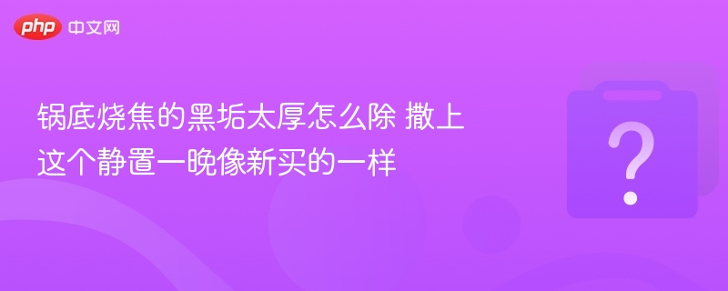 锅底烧焦的黑垢太厚怎么除 撒上这个静置一晚像新买的一样