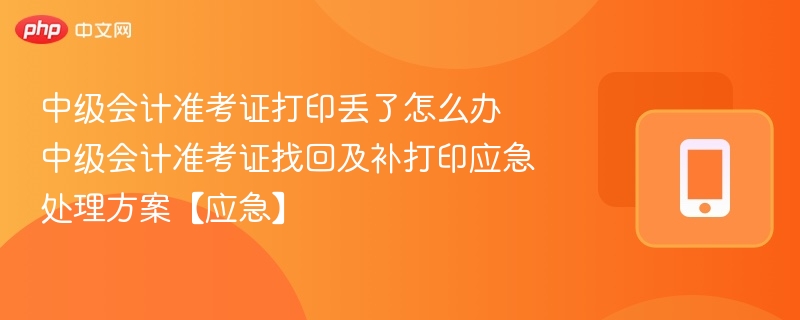 中级会计准考证打印丢了怎么办 中级会计准考证找回及补打印应急处理方案【应急】