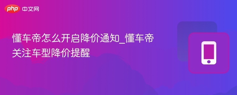 懂车帝怎么开启降价通知_懂车帝关注车型降价提醒