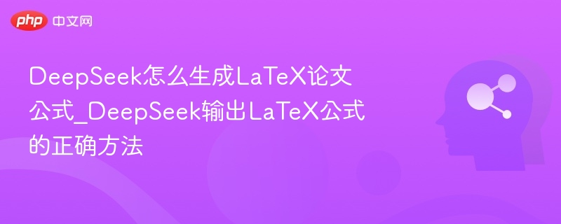 DeepSeek怎么生成LaTeX论文公式_DeepSeek输出LaTeX公式的正确方法