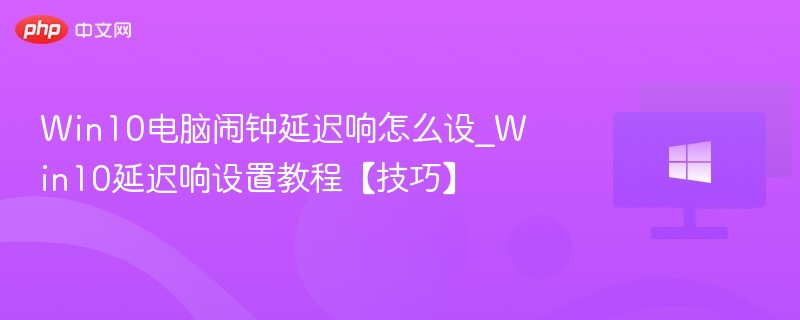 Win10电脑闹钟延迟响怎么设_Win10延迟响设置教程【技巧】