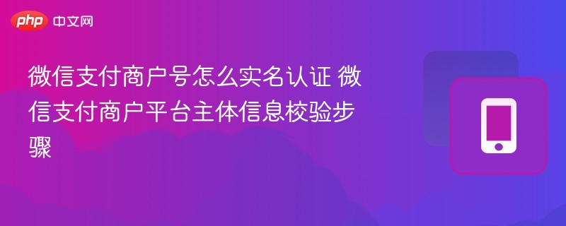 微信支付商户号怎么实名认证 微信支付商户平台主体信息校验步骤