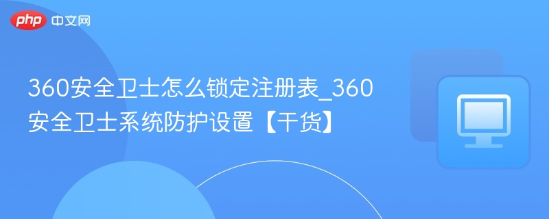360安全卫士怎么锁定注册表_360安全卫士系统防护设置【干货】