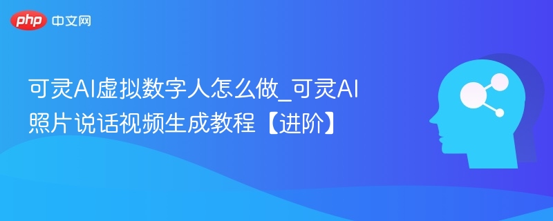 可灵AI虚拟数字人怎么做_可灵AI照片说话视频生成教程【进阶】