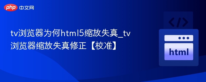 tv浏览器为何html5缩放失真_tv浏览器缩放失真修正【校准】