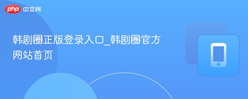 韩剧圈正版登录入口_韩剧圈官方网站首页
