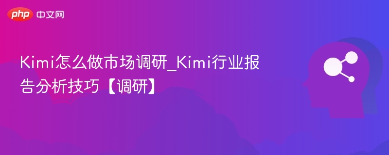 Kimi怎么做市场调研_Kimi行业报告分析技巧【调研】