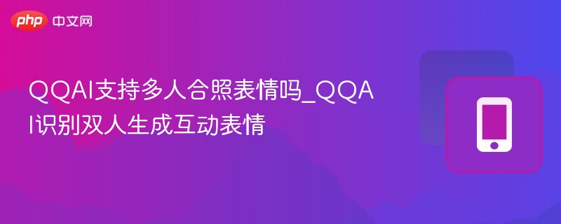 QQAI支持多人合照表情吗_QQAI识别双人生成互动表情