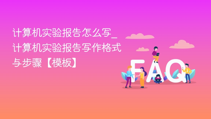 计算机实验报告怎么写_计算机实验报告写作格式与步骤【模板】