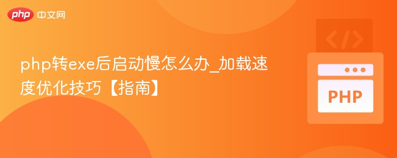 php转exe后启动慢怎么办_加载速度优化技巧【指南】