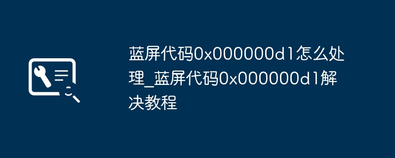 蓝屏代码0x000000d1怎么处理_蓝屏代码0x000000d1解决教程