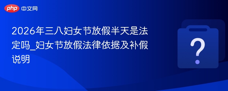 2026年三八妇女节放假半天是法定吗_妇女节放假法律依据及补假说明