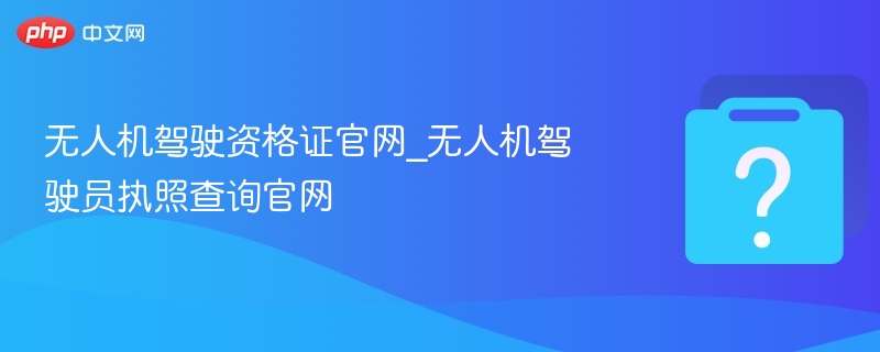 无人机驾驶资格证官网_无人机驾驶员执照查询官网