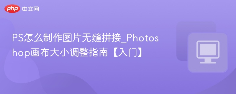 PS怎么制作图片无缝拼接_Photoshop画布大小调整指南【入门】