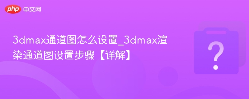 3dmax通道图怎么设置_3dmax渲染通道图设置步骤【详解】