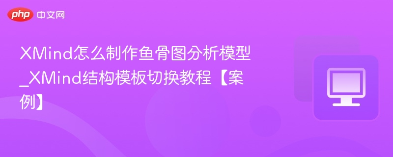XMind怎么制作鱼骨图分析模型_XMind结构模板切换教程【案例】
