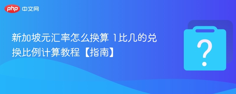 新加坡元汇率怎么换算 1比几的兑换比例计算教程【指南】