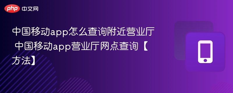 中国移动app怎么查询附近营业厅 中国移动app营业厅网点查询【方法】