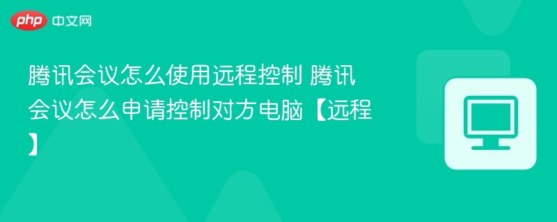腾讯会议怎么使用远程控制 腾讯会议怎么申请控制对方电脑【远程】