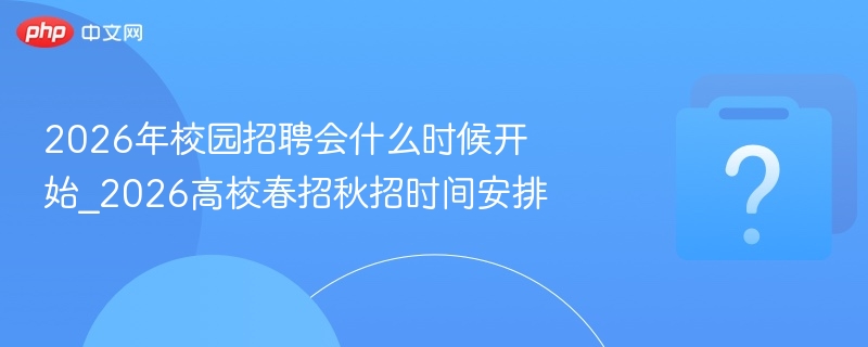 2026年校园招聘会什么时候开始_2026高校春招秋招时间安排