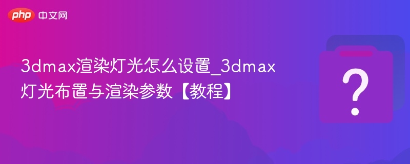 3dmax渲染灯光怎么设置_3dmax灯光布置与渲染参数【教程】