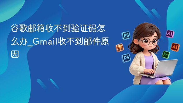 谷歌邮箱收不到验证码怎么办_Gmail收不到邮件原因