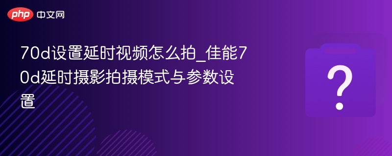 70d设置延时视频怎么拍_佳能70d延时摄影拍摄模式与参数设置