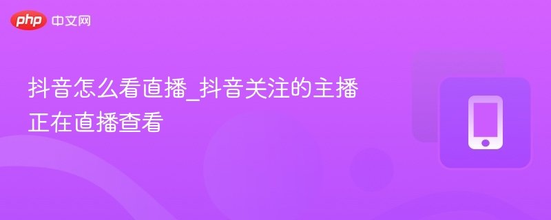 抖音怎么看直播_抖音关注的主播正在直播查看