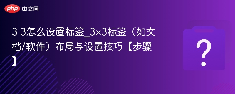 3 3怎么设置标签_3×3标签（如文档/软件）布局与设置技巧【步骤】