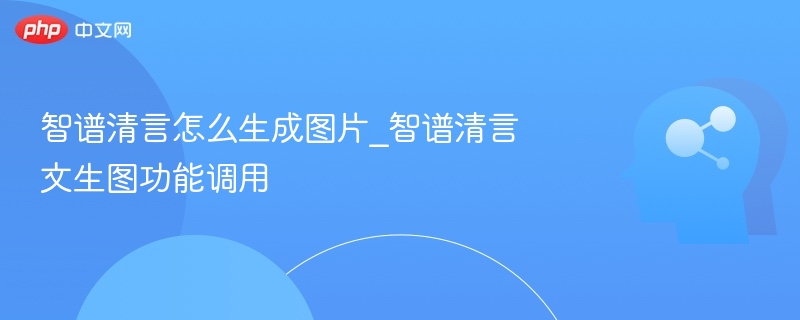 智谱清言怎么生成图片_智谱清言文生图功能调用