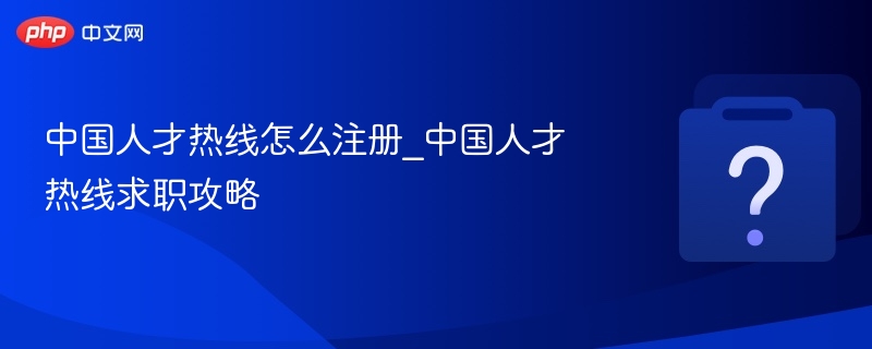 中国人才热线怎么注册_中国人才热线求职攻略