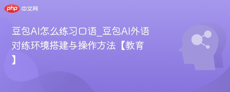 豆包AI怎么练习口语_豆包AI外语对练环境搭建与操作方法【教育】