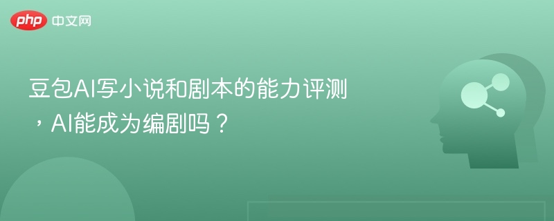 豆包AI写小说和剧本的能力评测，AI能成为编剧吗？