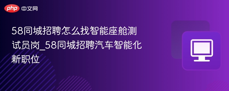 58同城招聘怎么找智能座舱测试员岗_58同城招聘汽车智能化新职位