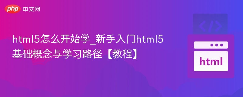 html5怎么开始学_新手入门html5基础概念与学习路径【教程】