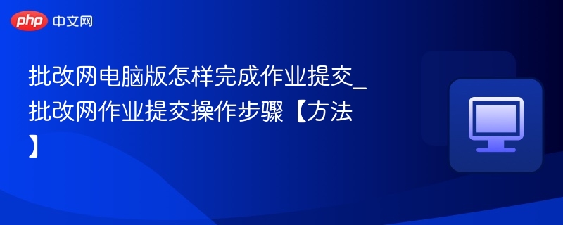 批改网电脑版怎样完成作业提交_批改网作业提交操作步骤【方法】