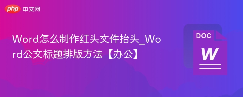 Word怎么制作红头文件抬头_Word公文标题排版方法【办公】