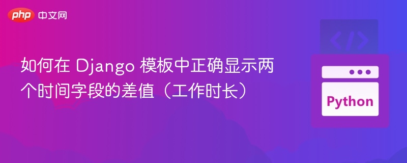 如何在 Django 模板中正确显示两个时间字段的差值（工作时长）
