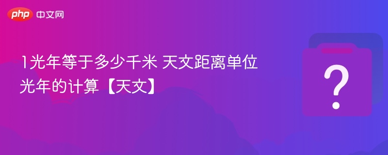 1光年等于多少千米 天文距离单位光年的计算【天文】