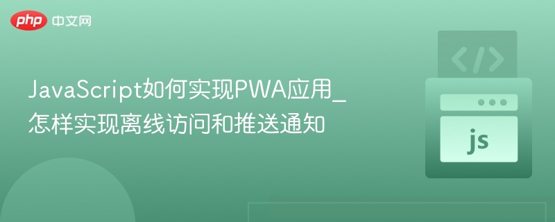 JavaScript如何实现PWA应用_怎样实现离线访问和推送通知