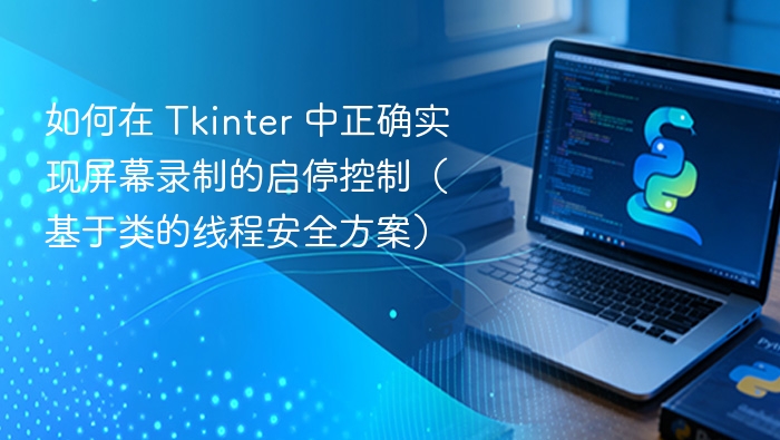 如何在 Tkinter 中正确实现屏幕录制的启停控制（基于类的线程安全方案）

