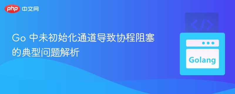 Go 中未初始化通道导致协程阻塞的典型问题解析
