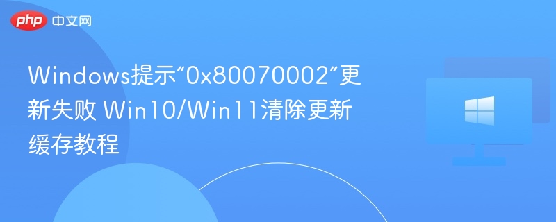 Windows提示“0x80070002”更新失败 Win10/Win11清除更新缓存教程