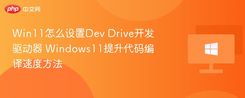 Win11怎么设置Dev Drive开发驱动器 Windows11提升代码编译速度方法