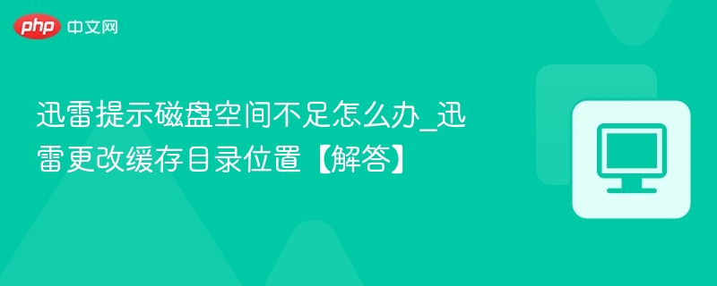 迅雷提示磁盘空间不足怎么办_迅雷更改缓存目录位置【解答】
