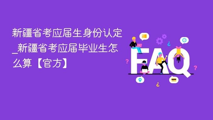 新疆省考应届生身份认定_新疆省考应届毕业生怎么算【官方】