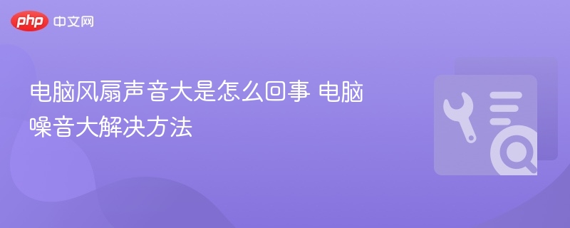 电脑风扇声音大是怎么回事 电脑噪音大解决方法