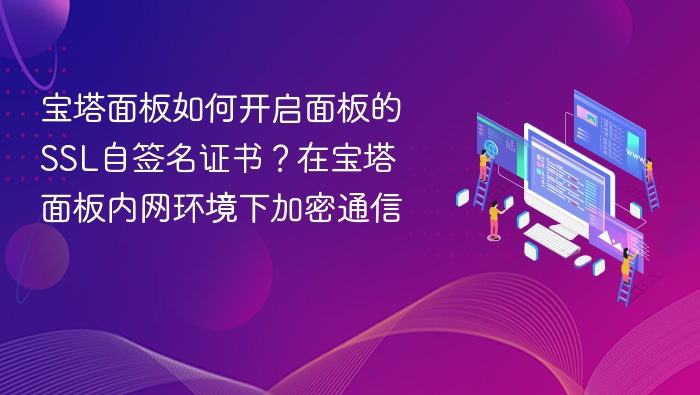 宝塔面板如何开启面板的SSL自签名证书？在宝塔面板内网环境下加密通信