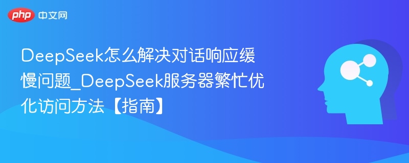 DeepSeek怎么解决对话响应缓慢问题_DeepSeek服务器繁忙优化访问方法【指南】